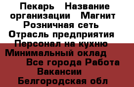 Пекарь › Название организации ­ Магнит, Розничная сеть › Отрасль предприятия ­ Персонал на кухню › Минимальный оклад ­ 30 000 - Все города Работа » Вакансии   . Белгородская обл.